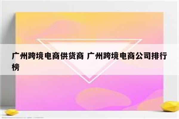 广州跨境电商供货商 广州跨境电商公司排行榜