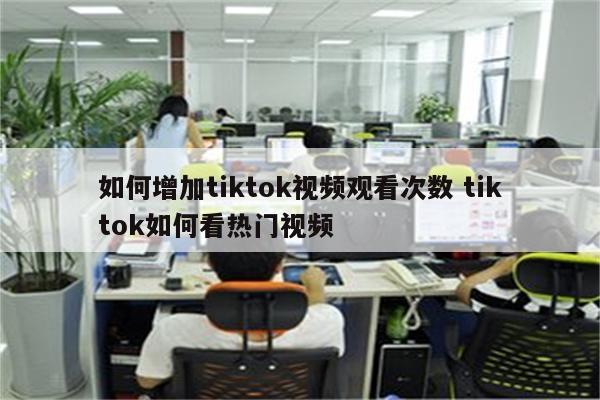 如何增加tiktok视频观看次数 tiktok如何看热门视频