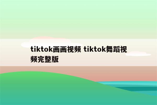 tiktok画画视频 tiktok舞蹈视频完整版