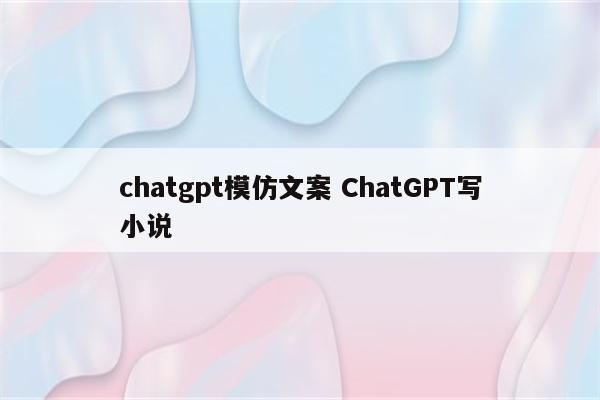 chatgpt模仿文案 ChatGPT写小说