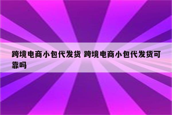 跨境电商小包代发货 跨境电商小包代发货可靠吗