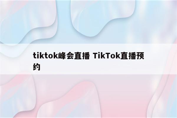 tiktok峰会直播 TikTok直播预约
