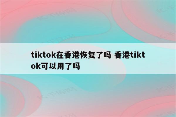 tiktok在香港恢复了吗 香港tiktok可以用了吗