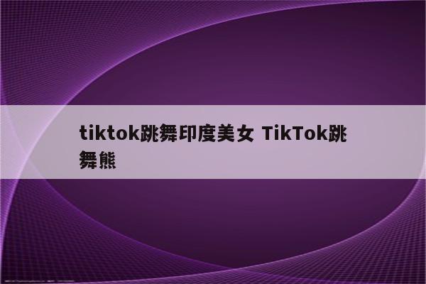 tiktok跳舞印度美女 TikTok跳舞熊
