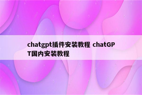 chatgpt插件安装教程 chatGPT国内安装教程