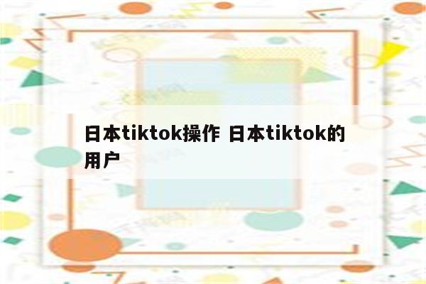 日本tiktok操作 日本tiktok的用户