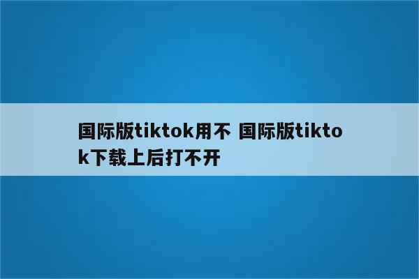国际版tiktok用不 国际版tiktok下载上后打不开