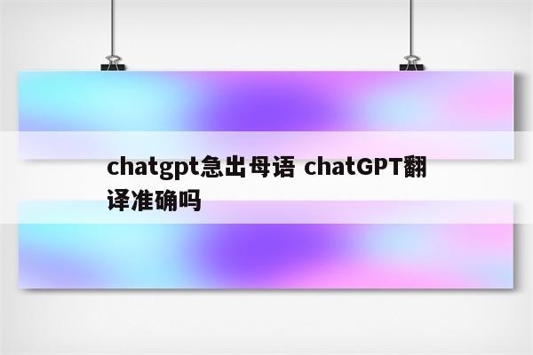 chatgpt急出母语 chatGPT翻译准确吗