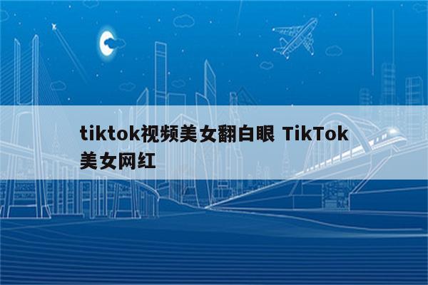 tiktok视频美女翻白眼 TikTok美女网红