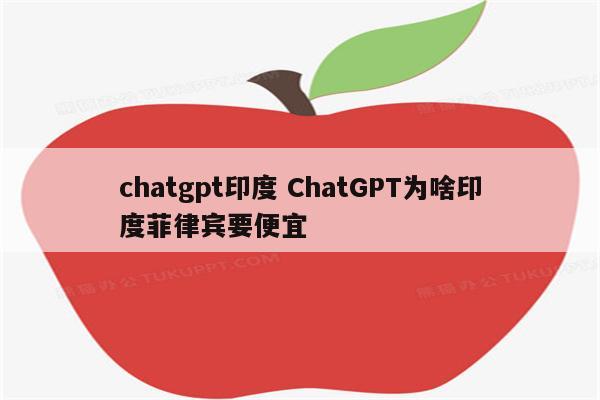 chatgpt印度 ChatGPT为啥印度菲律宾要便宜