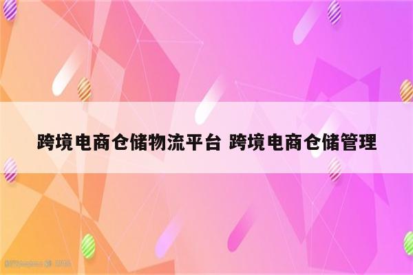 跨境电商仓储物流平台 跨境电商仓储管理