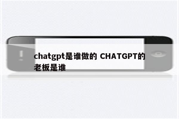 chatgpt是谁做的 CHATGPT的老板是谁