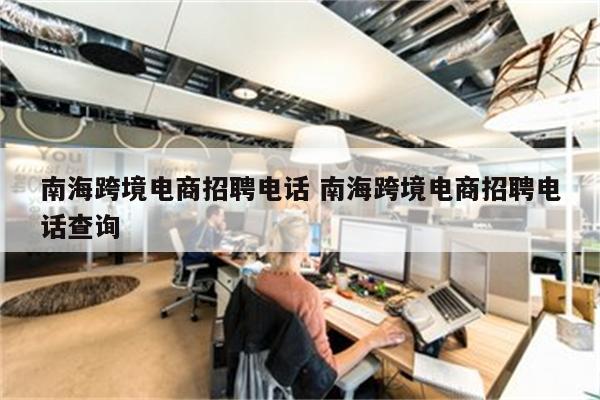 南海跨境电商招聘电话 南海跨境电商招聘电话查询
