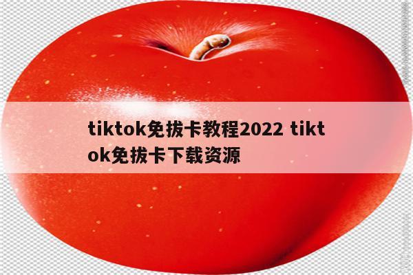 tiktok免拔卡教程2022 tiktok免拔卡下载资源