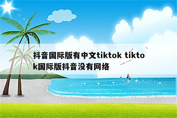 抖音国际版有中文tiktok tiktok国际版抖音没有网络
