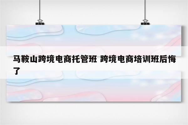 马鞍山跨境电商托管班 跨境电商培训班后悔了