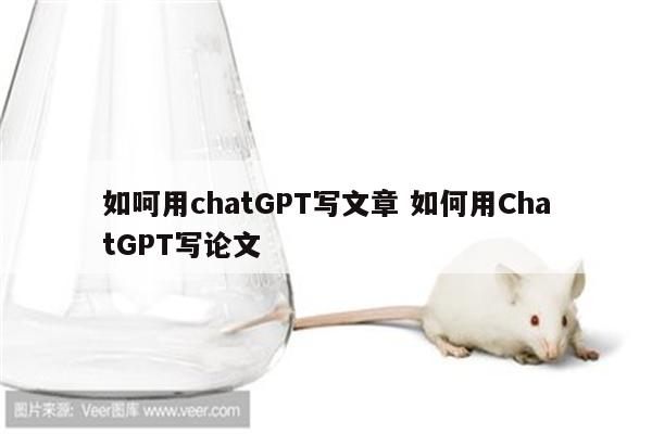 如呵用chatGPT写文章 如何用ChatGPT写论文