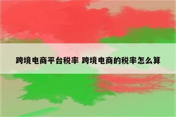 跨境电商平台税率 跨境电商的税率怎么算