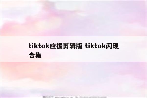 tiktok应援剪辑版 tiktok闪现合集