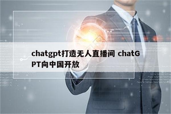 chatgpt打造无人直播间 chatGPT向中国开放