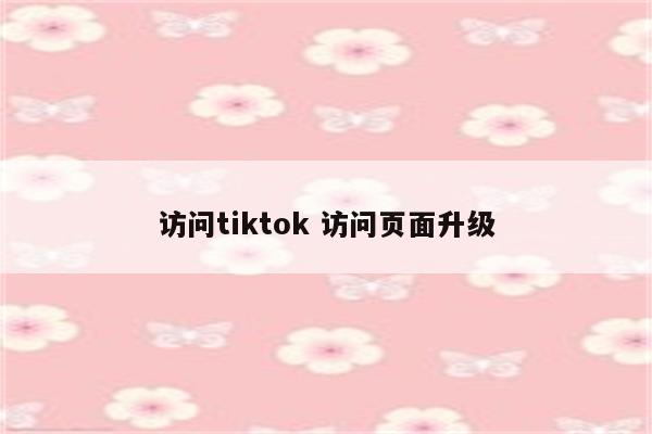 访问tiktok 访问页面升级