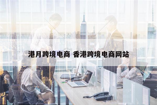 港月跨境电商 香港跨境电商网站