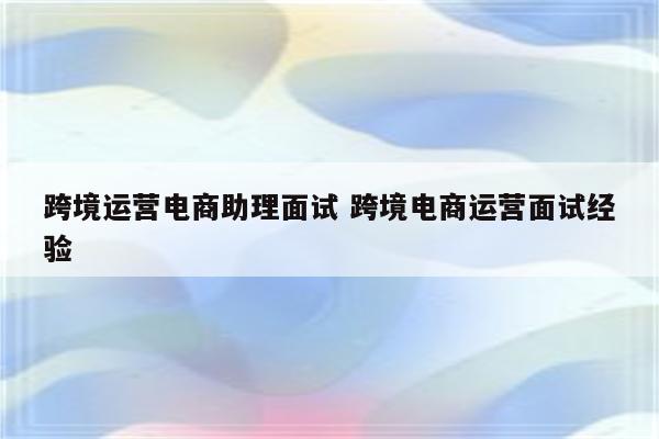 跨境运营电商助理面试 跨境电商运营面试经验