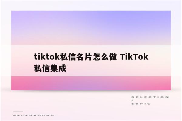 tiktok私信名片怎么做 TikTok私信集成