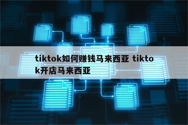 tiktok如何赚钱马来西亚 tiktok开店马来西亚