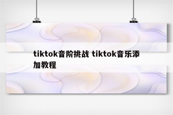 tiktok音阶挑战 tiktok音乐添加教程
