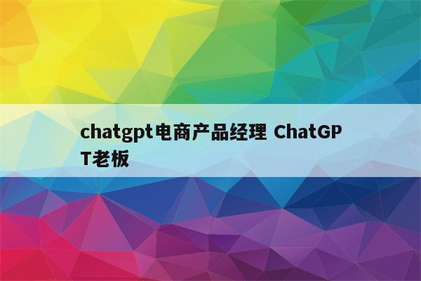 chatgpt电商产品经理 ChatGPT老板