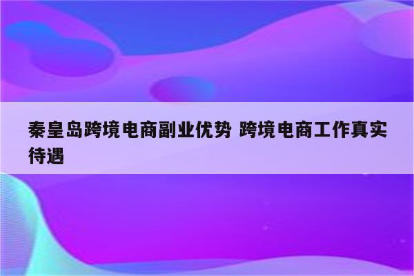 秦皇岛跨境电商副业优势 跨境电商工作真实待遇