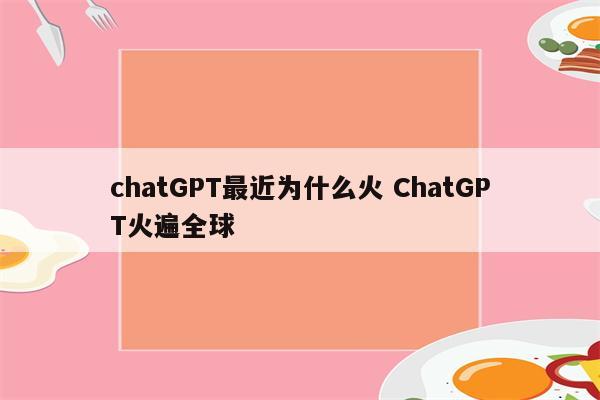 chatGPT最近为什么火 ChatGPT火遍全球