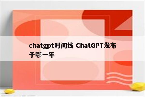 chatgpt时间线 ChatGPT发布于哪一年