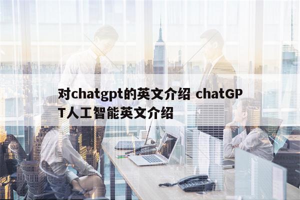 对chatgpt的英文介绍 chatGPT人工智能英文介绍