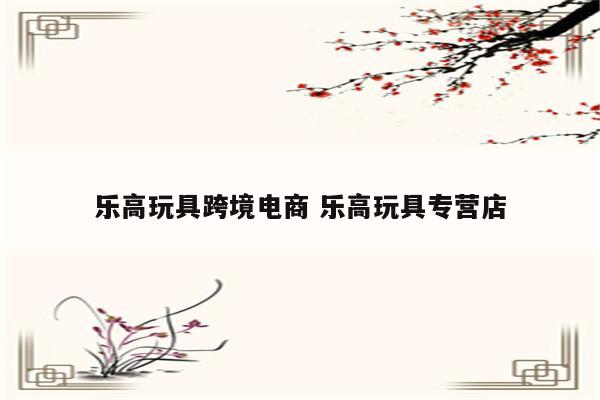乐高玩具跨境电商 乐高玩具专营店