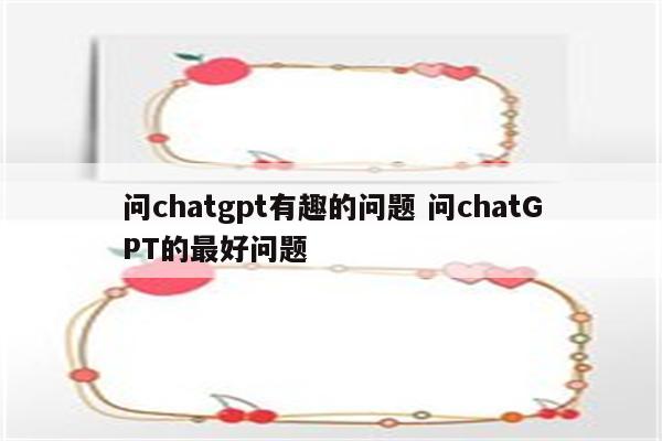问chatgpt有趣的问题 问chatGPT的最好问题