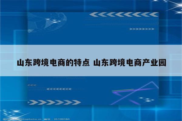 山东跨境电商的特点 山东跨境电商产业园