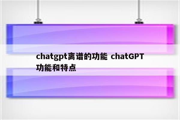 chatgpt离谱的功能 chatGPT功能和特点