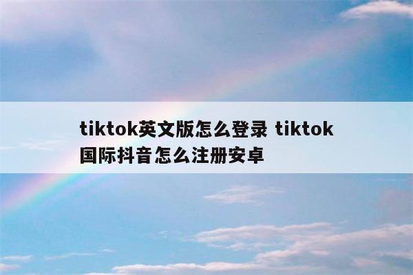 tiktok英文版怎么登录 tiktok国际抖音怎么注册安卓