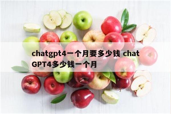 chatgpt4一个月要多少钱 chatGPT4多少钱一个月