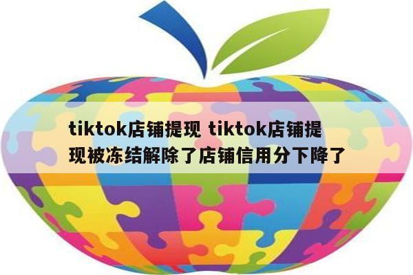 tiktok店铺提现 tiktok店铺提现被冻结解除了店铺信用分下降了
