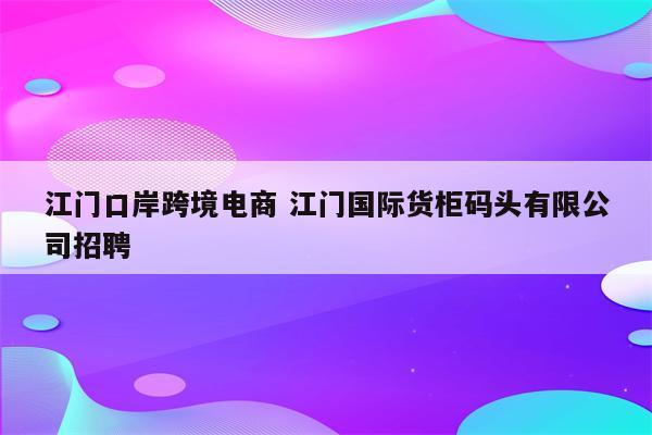 江门口岸跨境电商 江门国际货柜码头有限公司招聘