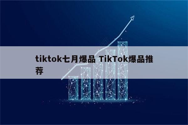 tiktok七月爆品 TikTok爆品推荐