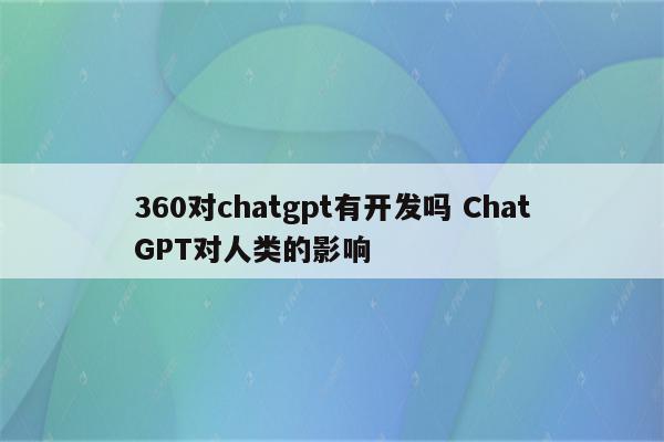 360对chatgpt有开发吗 ChatGPT对人类的影响