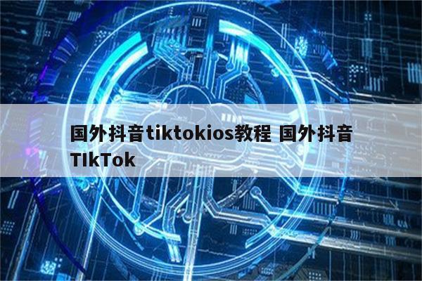 国外抖音tiktokios教程 国外抖音TIkTok