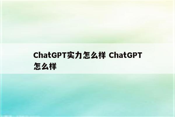 ChatGPT实力怎么样 ChatGPT怎么样