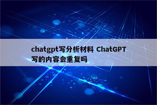 chatgpt写分析材料 ChatGPT写的内容会重复吗