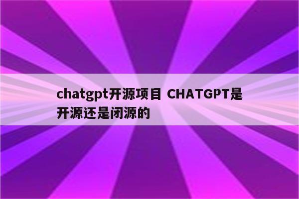 chatgpt开源项目 CHATGPT是开源还是闭源的
