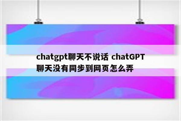 chatgpt聊天不说话 chatGPT聊天没有同步到网页怎么弄